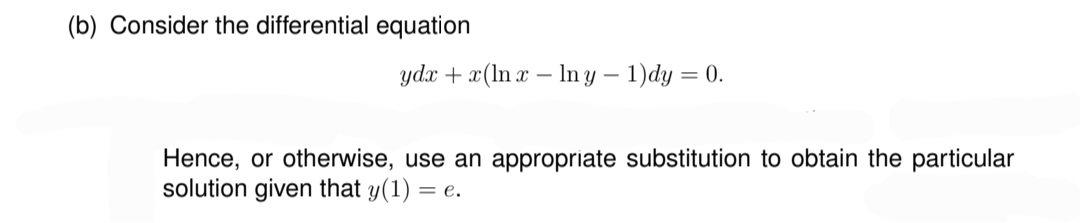 (b) Consider the differential equation
ydx + x(lnx-lny - 1)dy = 0.
Hence, or otherwise, use an appropriate substitution to obtain the particular
solution given that y(1) =
= e.