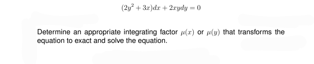 (2y² + 3x) dx + 2xydy = 0
Determine an appropriate integrating factor u(x) or (y) that transforms the
equation to exact and solve the equation.