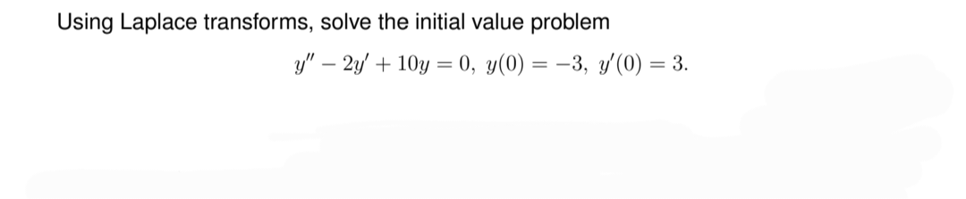 Using Laplace transforms, solve the initial value problem
y" - 2y + 10y = 0, y(0) = −3, y'(0) = 3.