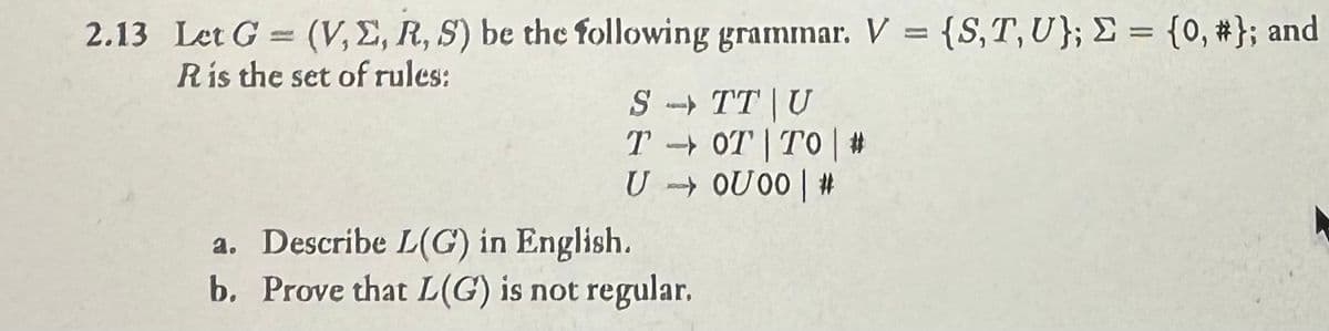 2.13 Let G = (V,E, R, S) be the following grammar. V = {S,T,U}; Σ= {0, #}; and
Ris the set of rules:
a. Describe L(G) in English.
STT U
TOT TO #
U0U00|#
b. Prove that L(G) is not regular.