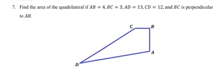 7. Find the area of the quadrilateral if AB = 4, BC = 3, AD = 13, CD = 12, and BC is perpendicular
to AB.
B
A
D
