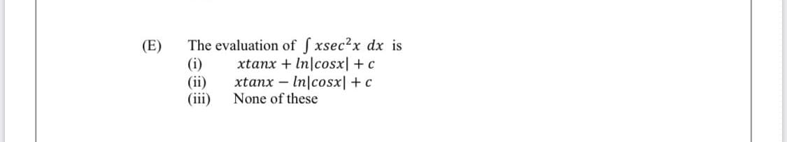 The evaluation of S xsec2x dx is
(i)
(ii)
(iii)
(E)
xtanx + In|cosx| + c
xtanx – In|cosx|+c
None of these
-
