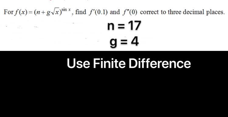 For f(x)= (n+gx)mx, find f'(0.1) and f"(0) correct to three decimal places.
n = 17
%3D
g = 4
Use Finite Difference
