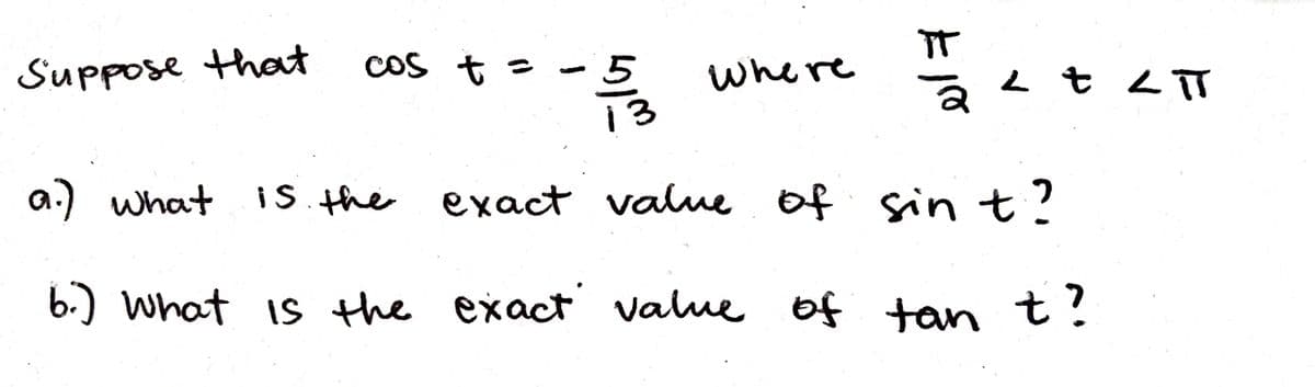 IT
L t L T
-
Suppose that
CoS t =
where
a.) what i
i S. the
exact valme of
sin t?
6.) what is the exact value of tan t?
