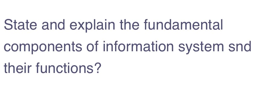 State and explain the fundamental
components of information system snd
their functions?
