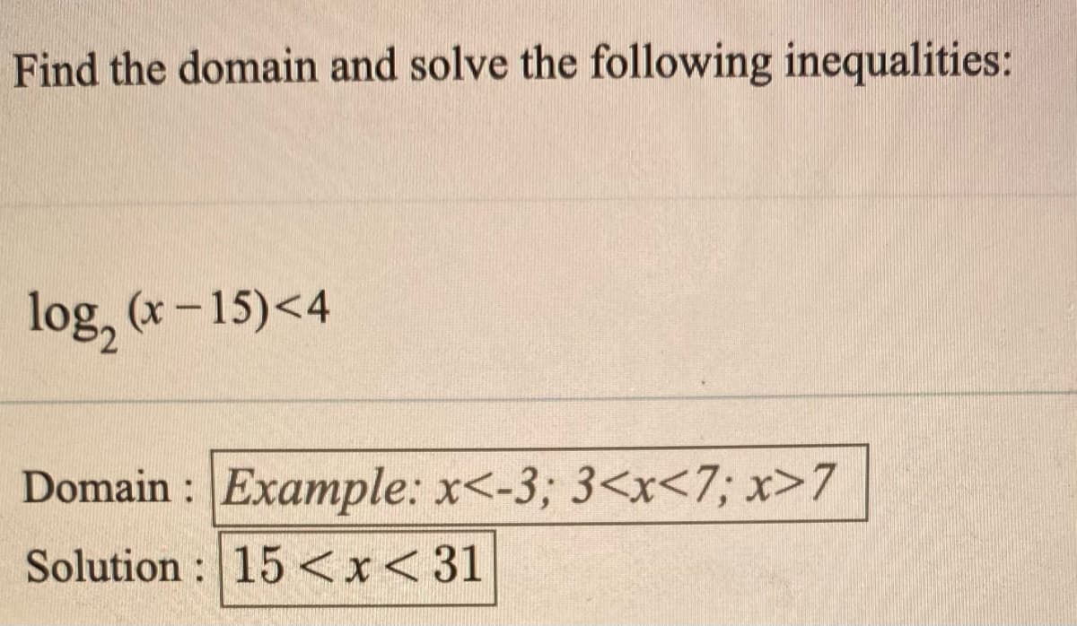 Find the domain and solve the following inequalities:
log, (x- 15)<4
Domain : Example: x<-3; 3<x<7; x>7
Solution : 15 <x<31
