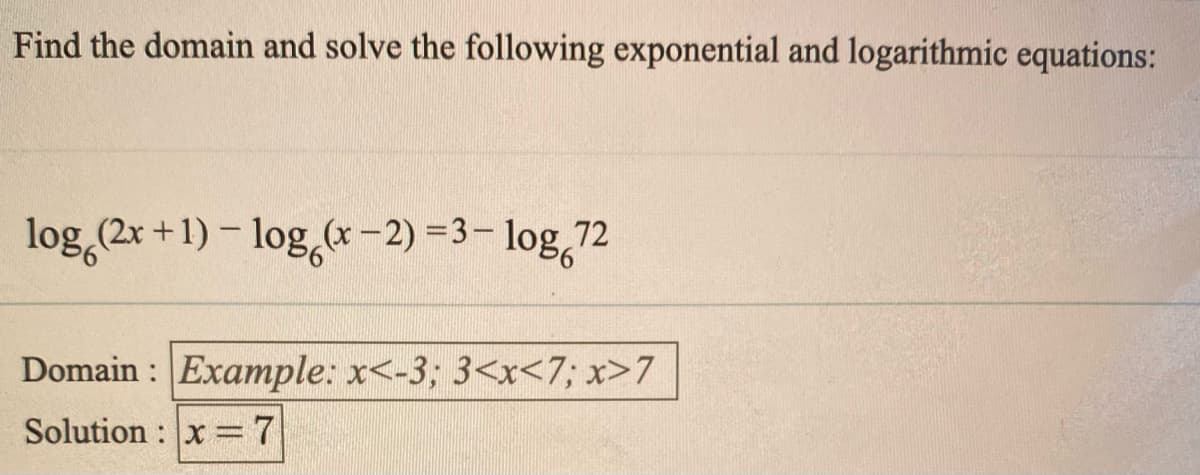 Find the domain and solve the following exponential and logarithmic equations:
log,(2x +1) - log *-2) =3– log,72
Domain : Example: x<-3; 3<x<7; x>7
Solution : x =7

