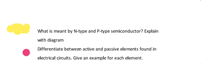 What is meant by N-type and P-type semiconductor? Explain
with diagram
Differentiate between active and passive elements found in
electrical circuits. Give an example for each element.
