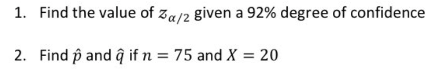 1. Find the value of za/2 given a 92% degree of confidence
2. Find p and ĝ if n = 75 and X = 20
