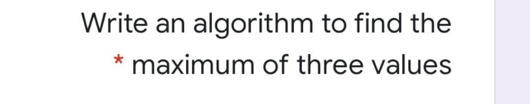 Write an algorithm to find the
maximum of three values
