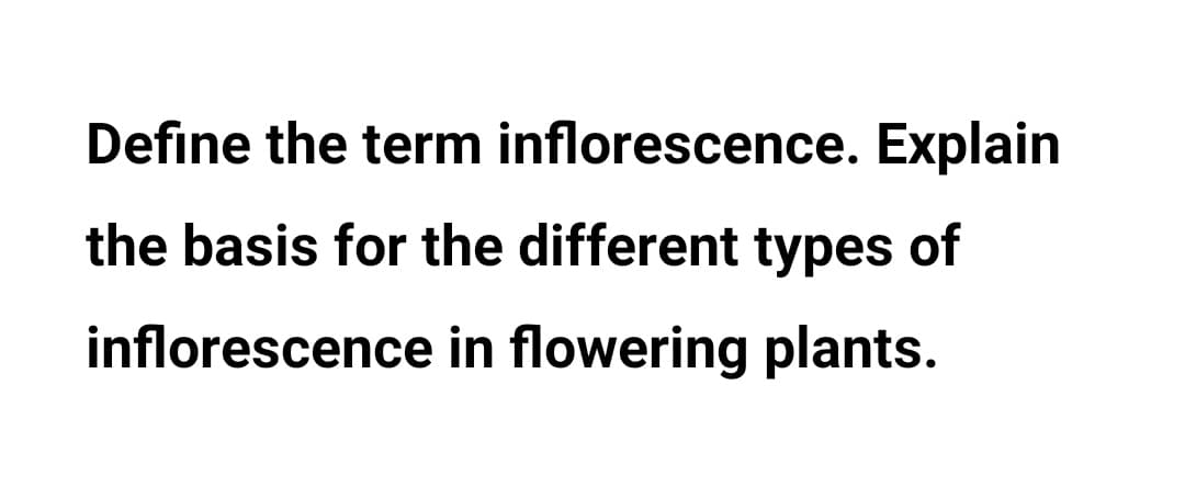 Define the term inflorescence. Explain
the basis for the different types of
inflorescence in flowering plants.
