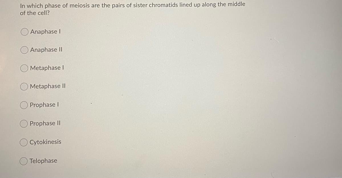 In which phase of meiosis are the pairs of sister chromatids lined up along the middle
of the cell?
Anaphase I
Anaphase II
Metaphase I
Metaphase II
Prophase I
Prophase II
OCytokinesis
Telophase
