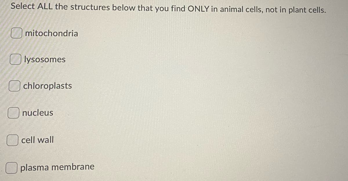 Select ALL the structures below that you find ONLY in animal cells, not in plant cells.
O mitochondria
lysosomes
chloroplasts
O nucleus
cell wall
plasma membrane
