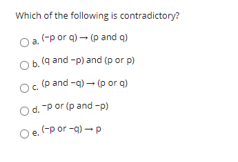 Which of the following is contradictory?
a. (-p or q) – (p and q)
O b. (q and -p) and (p or p)
O. (p and -q) – (p or q)
O d. -P or (p and -p)
(-p or -q) –p
O e.
