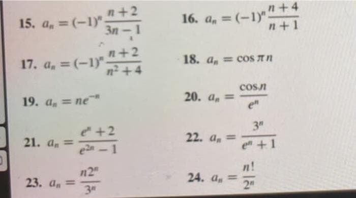 15. a, = (-1) +2
3n-1
16. a, = (-1y"+4
n+1
n+2
17. a, = (-1)".
n² +4
%3D
18. a, = cOS A N
cosn
19. а, 3D пе
20. a, =
en
%3D
e +2
21. a =
e2n
3"
22. а, 3
en +1
n2"
23. a =
3d
n!
24. a =
2n
