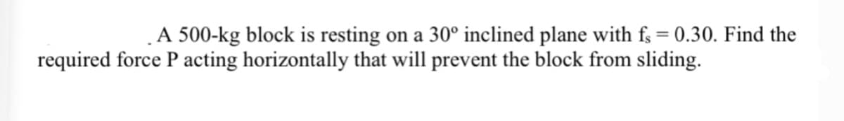 ‚A 500-kg block is resting on a 30° inclined plane with f = 0.30. Find the
required force P acting horizontally that will prevent the block from sliding.
