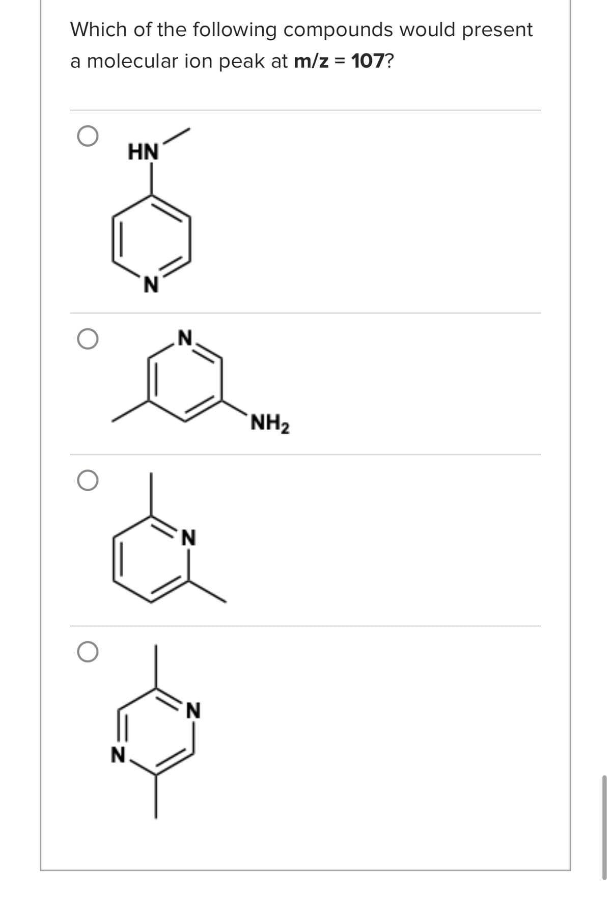 Which of the following compounds would present
a molecular ion peak at m/z = 107?
N
HN
N
N
N
N
NH₂
