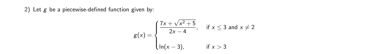 Let g be a piecewise-defined function given by:
7x + Vx² + 5
2х- 4
if x < 3 and x 2
g(x) =
%3D
(In(x – 3),
if x > 3
