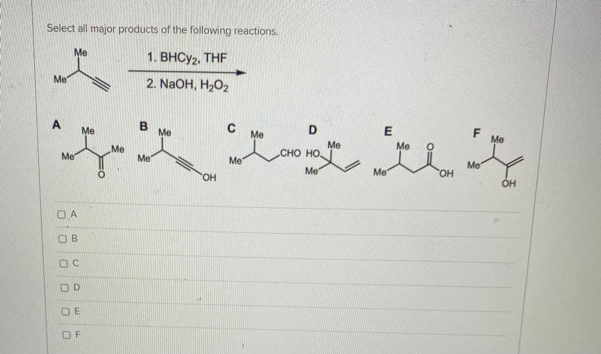 Select all major products of the following reactions.
Me
1. ВНСУ2, THF
Me
2. NaOH, H2O2
F
B Me
C.
Me
Me
Me
Me
Me
СНО НО.
Me
Me
HO,
Me
Me
Me
Ме
Me
ÓH
HO.
O B
O D
O F
