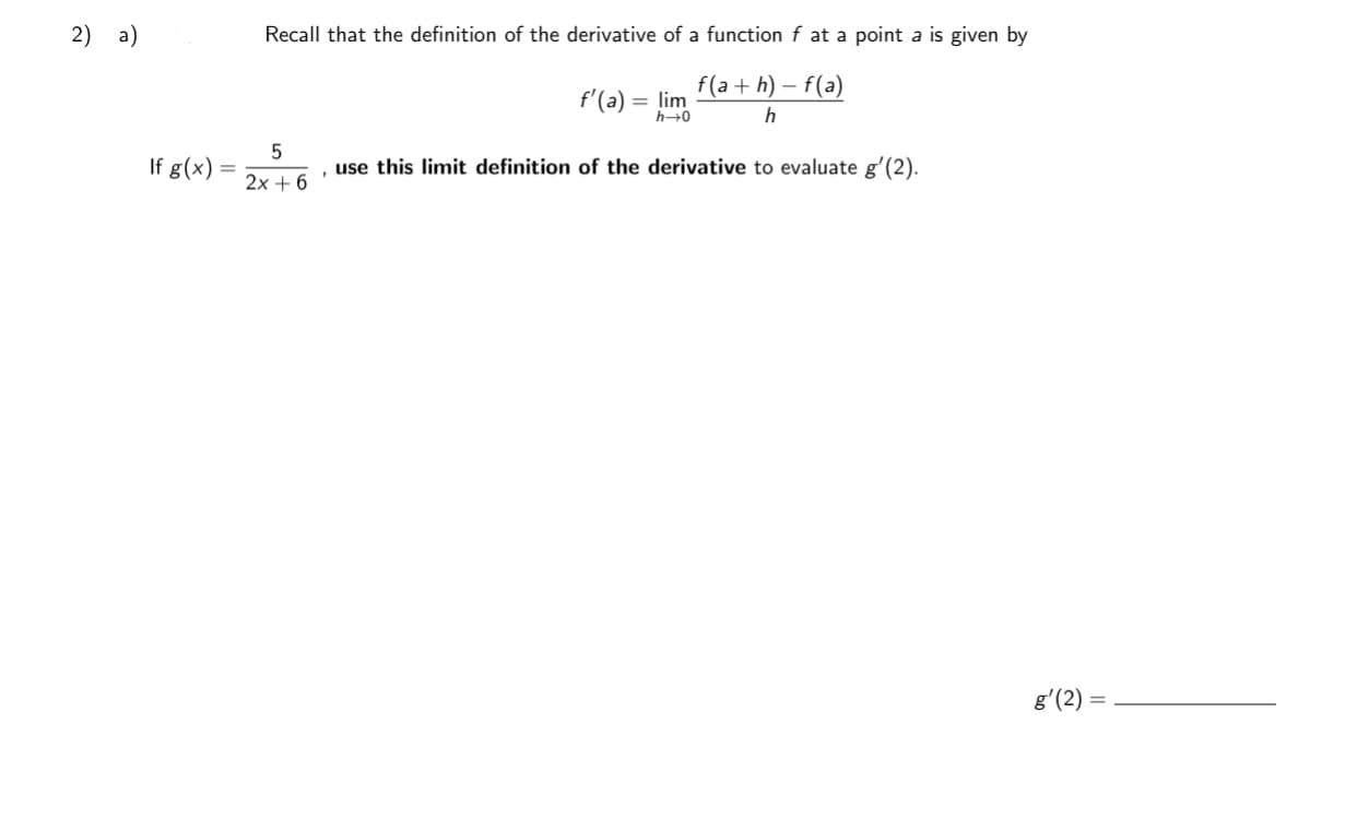 2) a)
Recall that the definition of the derivative of a function f at a point a is given by
f(a + h) – f(a)
f'(a) = lim
h
If g(x) =
, use this limit definition of the derivative to evaluate gʻ(2).
2х + 6
