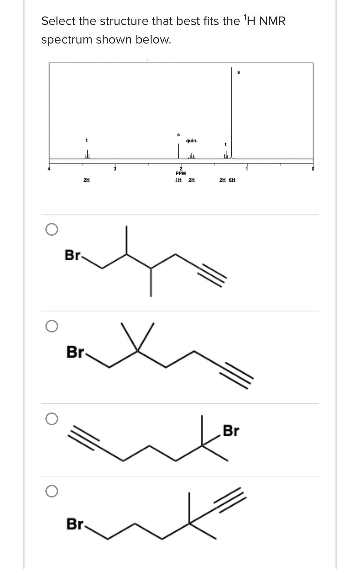 Select the structure that best fits the ¹H NMR
spectrum shown below.
2H
Br.
Br
Br
quin.
PPM
1H 2H
x
2H 6H
Br