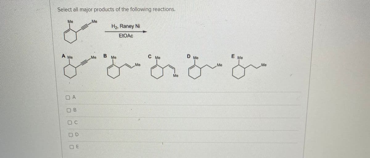 Select all major products of the following reactions.
Me
Me
H2, Raney Ni
ELOAC
B
C Me
D Me
E Me
A Me
Me
Me
Me
Me
Me
Me
O A
O B
O C
O D
O E
