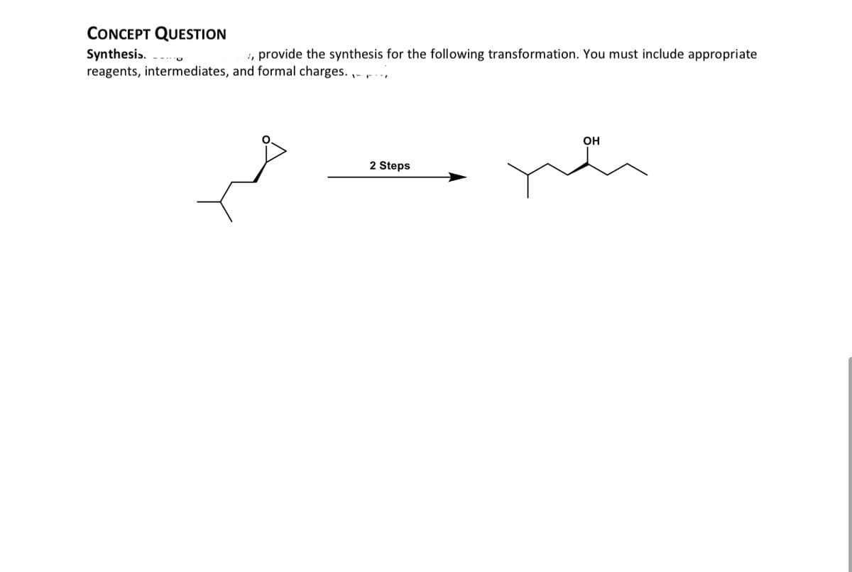 CONCEPT QUESTION
Synthesis.
, provide the synthesis for the following transformation. You must include appropriate
reagents, intermediates, and formal charges.
2 Steps
OH