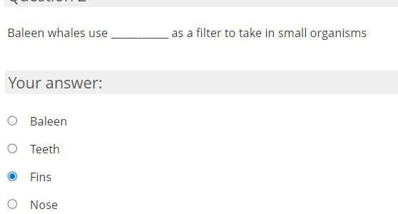 Baleen whales use
as a filter to take in small organisms
Your answer:
O Baleen
O Teeth
Fins
Nose
