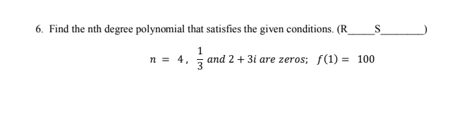 6. Find the nth degree polynomial that satisfies the given conditions. (R
S
n = 4,
1
and 2 + 3i are zeros; f(1) = 100
