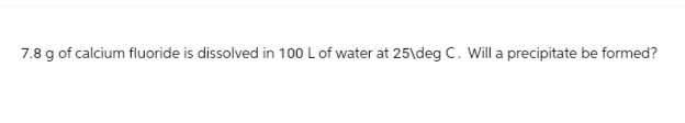 7.8 g of calcium fluoride is dissolved in 100 L of water at 25\deg C. Will a precipitate be formed?