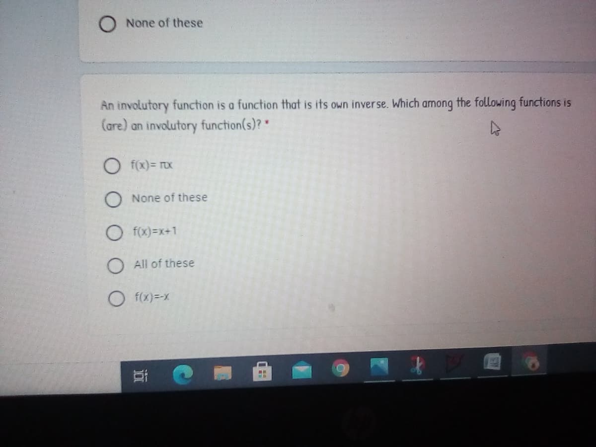 None of these
An involutory function is a function that is its own inverse. Which among the following functions is
(are) an involutory function(s)?"
O f(x)= rox
O None of these
O f(x)=x+1
O All of these
O f(x)=-x
