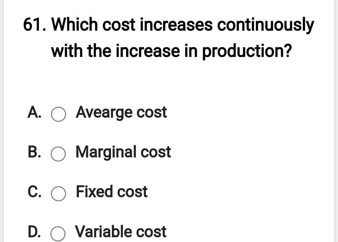 61. Which cost increases continuously
with the increase in production?
A. O Avearge cost
B. O Marginal cost
C. O Fixed cost
D. O Variable cost
