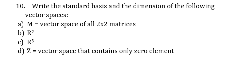 10. Write the standard basis and the dimension of the following
vector spaces:
a) M = vector space of all 2x2 matrices
b) R²
c) R3
d) Z = vector space that contains only zero element
