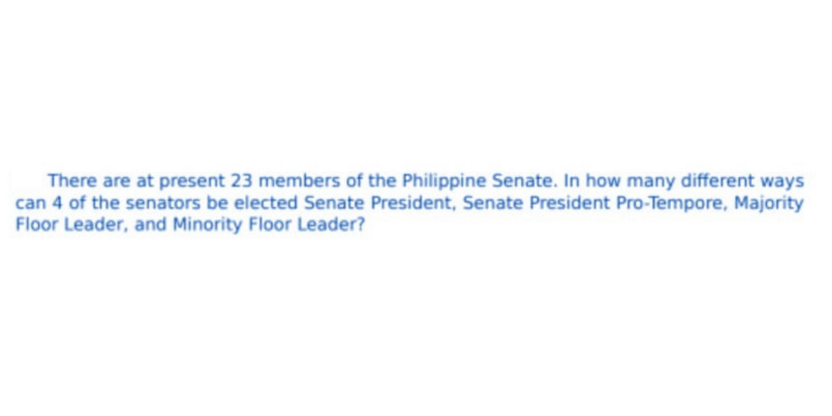 There are at present 23 members of the Philippine Senate. In how many different ways
can 4 of the senators be elected Senate President, Senate President Pro-Tempore, Majority
Floor Leader, and Minority Floor Leader?
