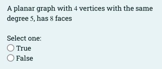 A planar graph with 4 vertices with the same
degree 5, has 8 faces
Select one:
True
False
