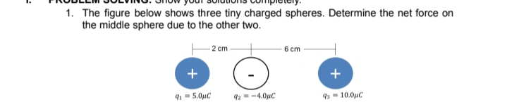 1. The figure below shows three tiny charged spheres. Determine the net force on
the middle sphere due to the other two.
- 2 cm
6 cm
+
91 - 5.0µC
92--4.0uC
9= 10.0uC
