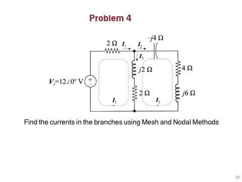 Problem 4
j4 2
20 1,
ww.
J2 Ω
42
V=12/0° V+
2Ω
1,
1,
Find the currents in the branches using Mesh and Nodal Methods
13
eweww
