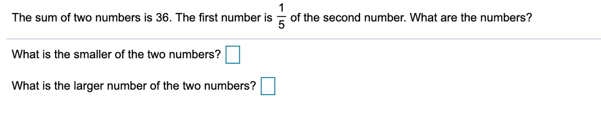1
of the second number. What are the numbers?
The sum of two numbers is 36. The first number is
What is the smaller of the two numbers?
What is the larger number of the two numbers?
