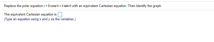 Replace the polar equation r= 8 cos 0 + 4 sin 0 with an equivalent Cartesian equation. Then identify the graph.
The equivalent Cartesian equation is
(Type an equation using x and y as the variables.)
