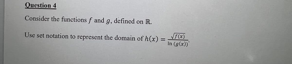 Question 4
Consider the functions f and g, defined on R.
Use set notation to represent the domain of h(x)
In (g(x))
