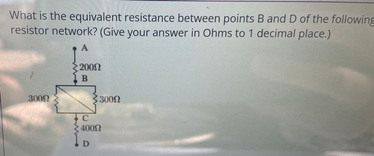 What is the equivalent resistance between points B andD of the following
resistor network? (Give your answer in Ohms to 1 decimal place.)
2002
3002
33002
4002
