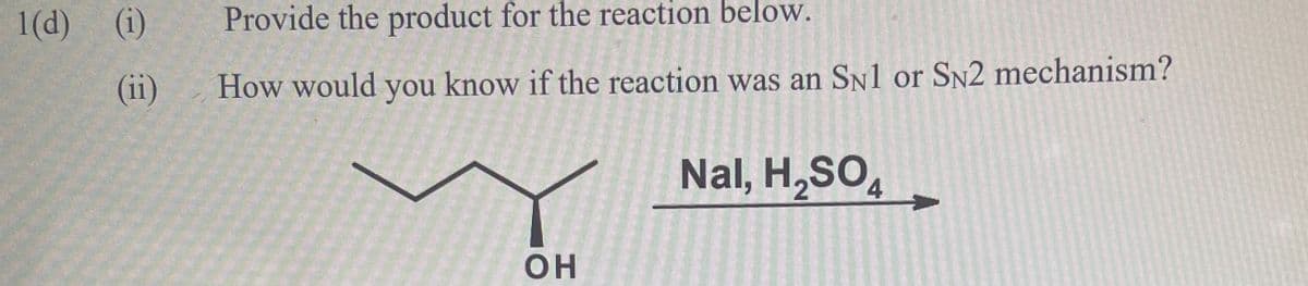 1(d) (i)
Provide the product for the reaction below.
(ii)
How would you know if the reaction was an SN1 or SN2 mechanism?
Nal, H,SO,
он
