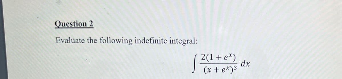 Question 2
Evaluate the following indefinite integral:
( 2(1+e*)
dx
(x + e*)³
