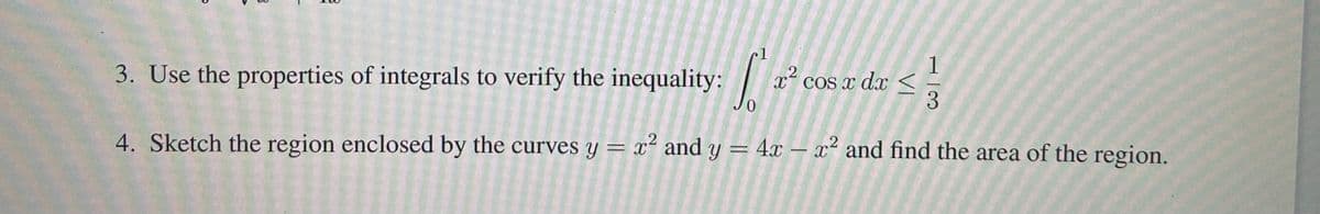 c1
1
COS x dx <
3.
3. Use the properties of integrals to verify the inequality:
x2
4. Sketch the region enclosed by the curves y = x² and y = 4x – x² and find the area of the region.
