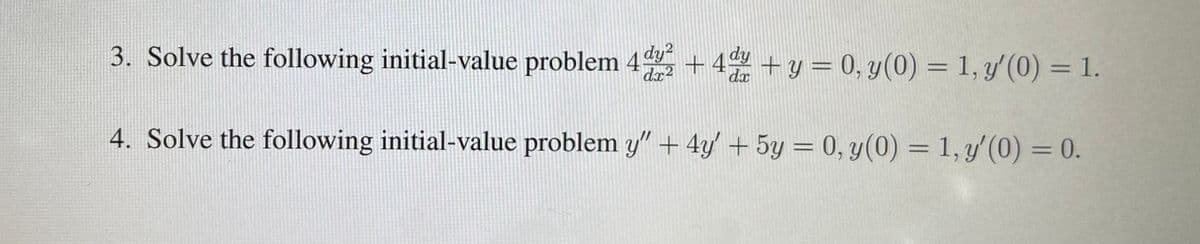 3. Solve the following initial-value problem 4°
dy?
+ 44 + y = 0, y(0) = 1, y'(0) = 1.
dx2
dx
4. Solve the following initial-value problem y" + 4y' + 5y = 0, y(0) = 1, y'(0) = 0.
%3D
