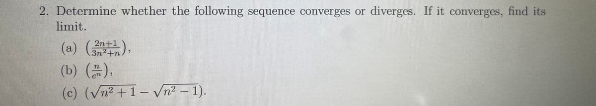 2. Determine whether the following sequence converges or diverges. If it converges, find its
limit.
2n+1
3n2+n/
(b) (),
en
(c) (Vn2 +1– Vn² – 1).
