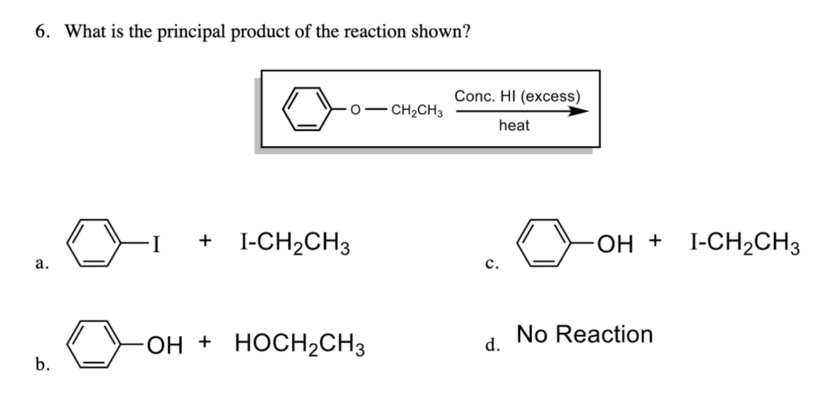 6. What is the principal product of the reaction shown?
O— CH2CH3
+ I-CH₂CH3
a.
OH HOCH₂CH3
b.
Conc. HI (excess)
heat
C.
d.
OH + I-CH₂CH3
No Reaction