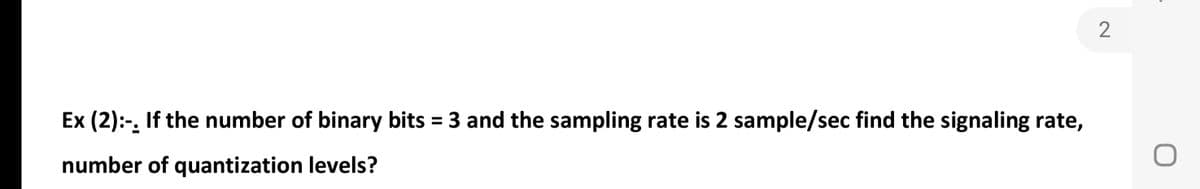 2
Ex (2):-, If the number of binary bits = 3 and the sampling rate is 2 sample/sec find the signaling rate,
%3D
number of quantization levels?
