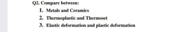 Q2. Compare between:
1. Metals and Ceramics
2. Thermoplastic and Thermoset
3. Elastic deformation and plastic deformation
