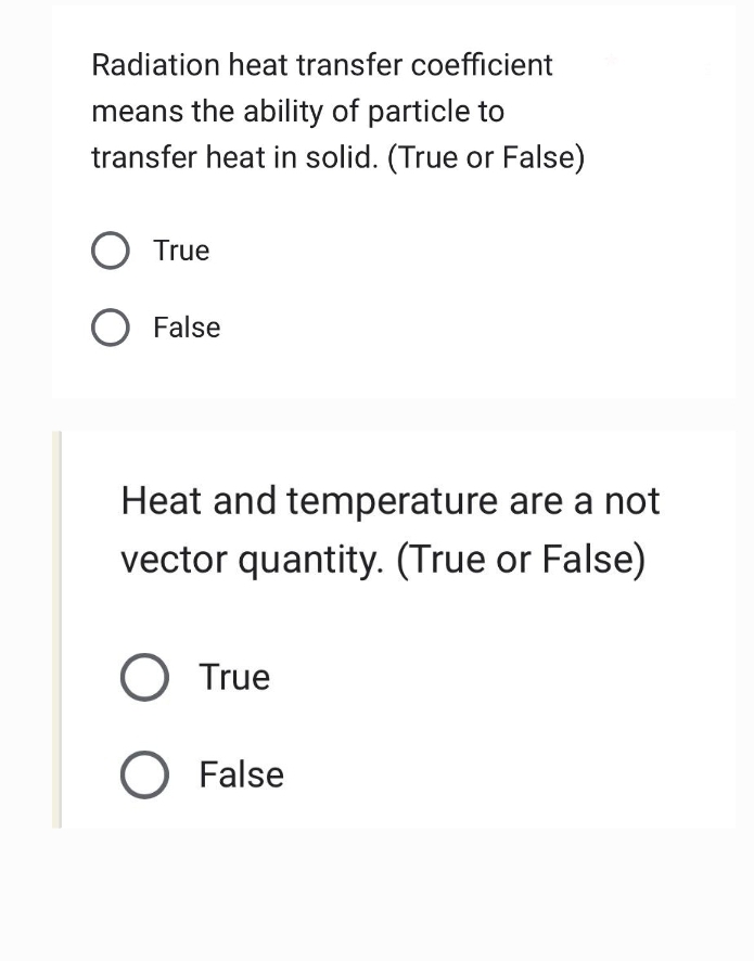 Radiation heat transfer coefficient
means the ability of particle to
transfer heat in solid. (True or False)
O True
O False
Heat and temperature are a not
vector quantity. (True or False)
O True
O False